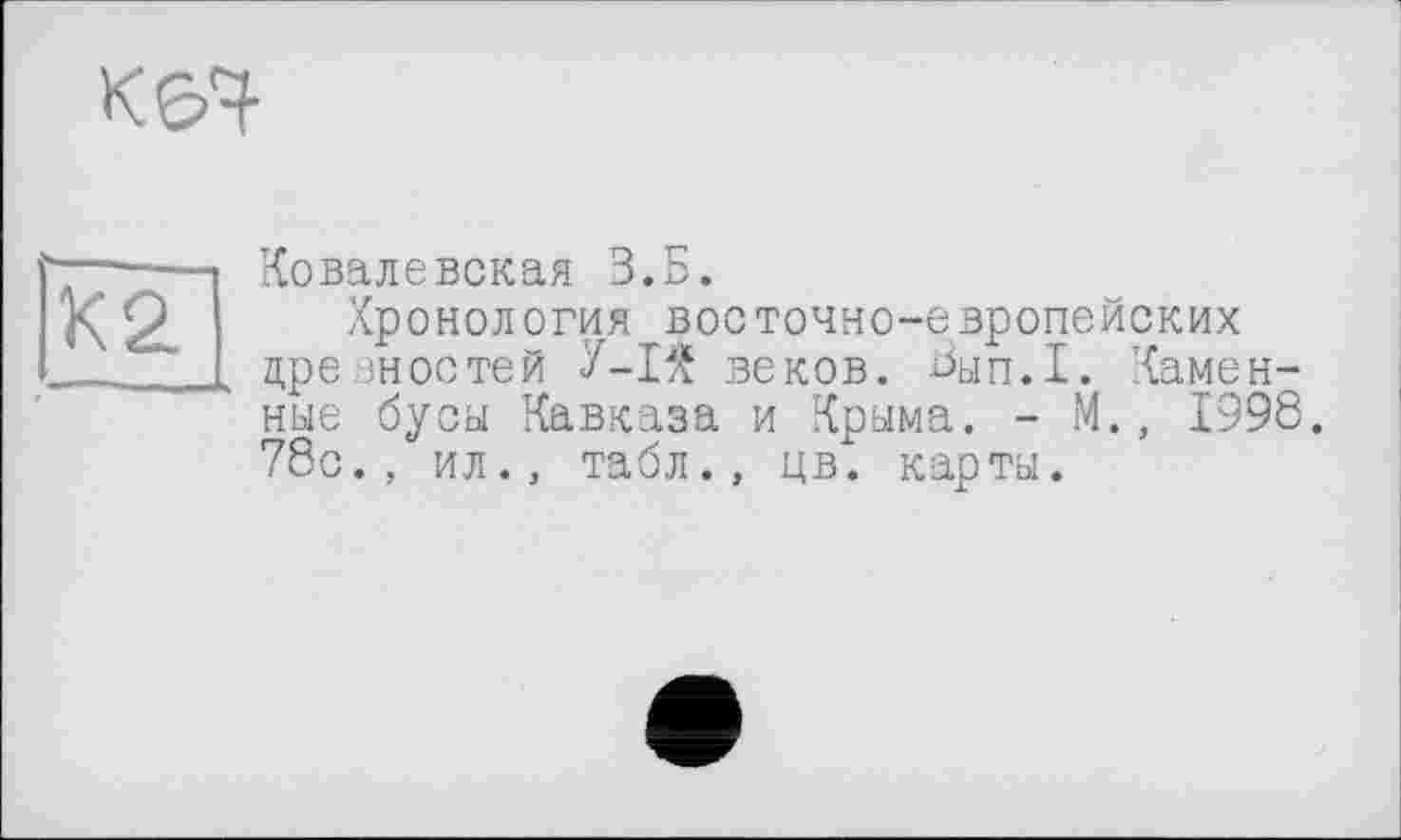 ﻿кеч-
К2
Ковалевская З.Б.
Хронология восточно-европейских древностей У-ІЯ веков. -öun.I. Каменные бусы Кавказа и Крыма. - М., 1998. 78с., ил., табл., цв. карты.